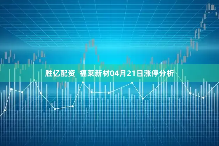 胜亿配资  福莱新材04月21日涨停分析