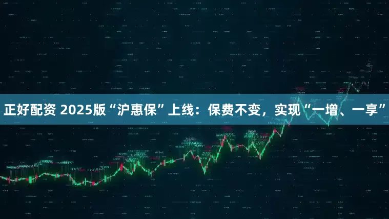 正好配资 2025版“沪惠保”上线：保费不变，实现“一增、一享”
