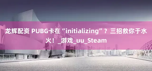 龙辉配资 PUBG卡在“initializing”？三招救你于水火！_游戏_uu_Steam