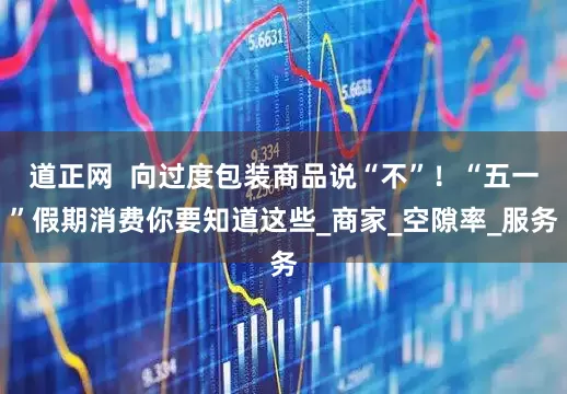 道正网  向过度包装商品说“不”！“五一”假期消费你要知道这些_商家_空隙率_服务