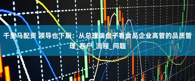千里马配资 领导也下厨：从总理端盘子看食品企业高管的品质管理_客户_流程_问题