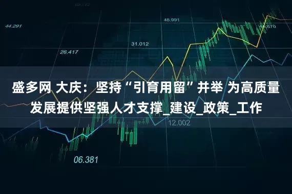 盛多网 大庆：坚持“引育用留”并举 为高质量发展提供坚强人才支撑_建设_政策_工作