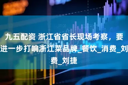 九五配资 浙江省省长现场考察，要求进一步打响浙江菜品牌_餐饮_消费_刘捷