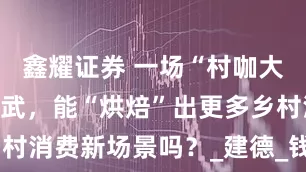 鑫耀证券 一场“村咖大师”技能比武，能“烘焙”出更多乡村消费新场景吗？_建德_钱敏_吴卓煜