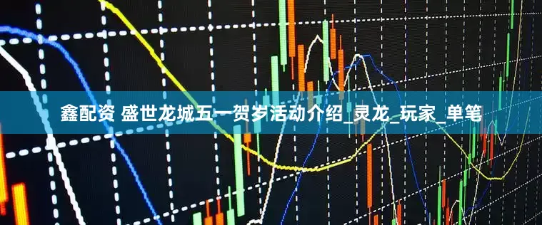 鑫配资 盛世龙城五一贺岁活动介绍_灵龙_玩家_单笔