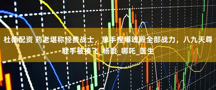 杜德配资 药老堪称经费战士，单手捏爆魂殿全部战力，八九天尊联手被揍飞_杨戬_哪吒_医生