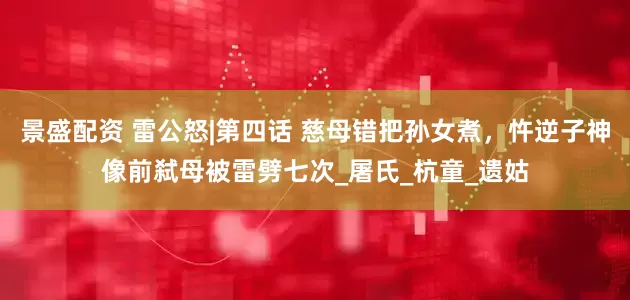 景盛配资 雷公怒|第四话 慈母错把孙女煮，忤逆子神像前弑母被雷劈七次_屠氏_杭童_遗姑