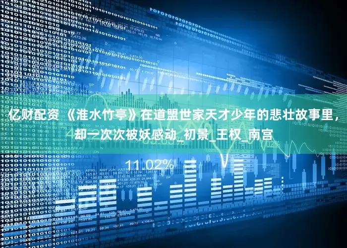 亿财配资 《淮水竹亭》在道盟世家天才少年的悲壮故事里，却一次次被妖感动_初景_王权_南宫