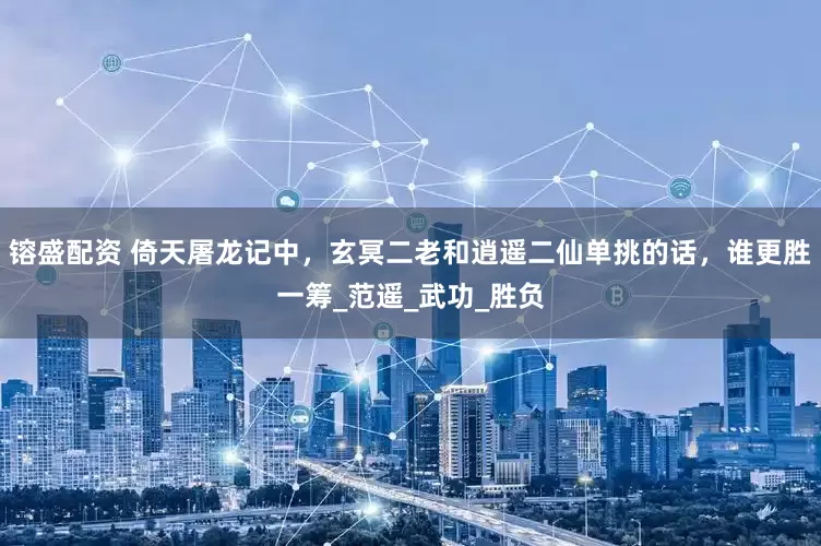 镕盛配资 倚天屠龙记中，玄冥二老和逍遥二仙单挑的话，谁更胜一筹_范遥_武功_胜负