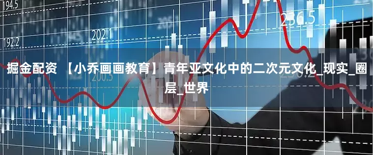 掘金配资 【小乔画画教育】青年亚文化中的二次元文化_现实_圈层_世界