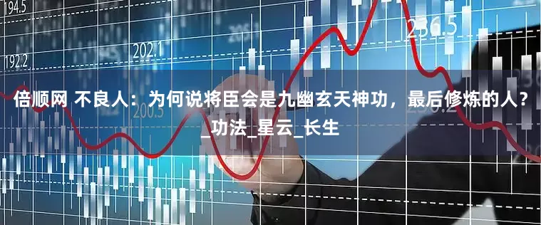 倍顺网 不良人：为何说将臣会是九幽玄天神功，最后修炼的人？_功法_星云_长生