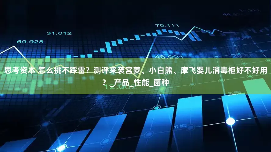 思考资本 怎么挑不踩雷？测评来袭宫菱、小白熊、摩飞婴儿消毒柜好不好用？_产品_性能_菌种