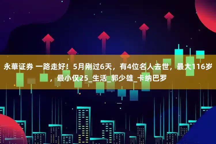 永華证券 一路走好！5月刚过6天，有4位名人去世，最大116岁，最小仅25_生活_郭少雄_卡纳巴罗
