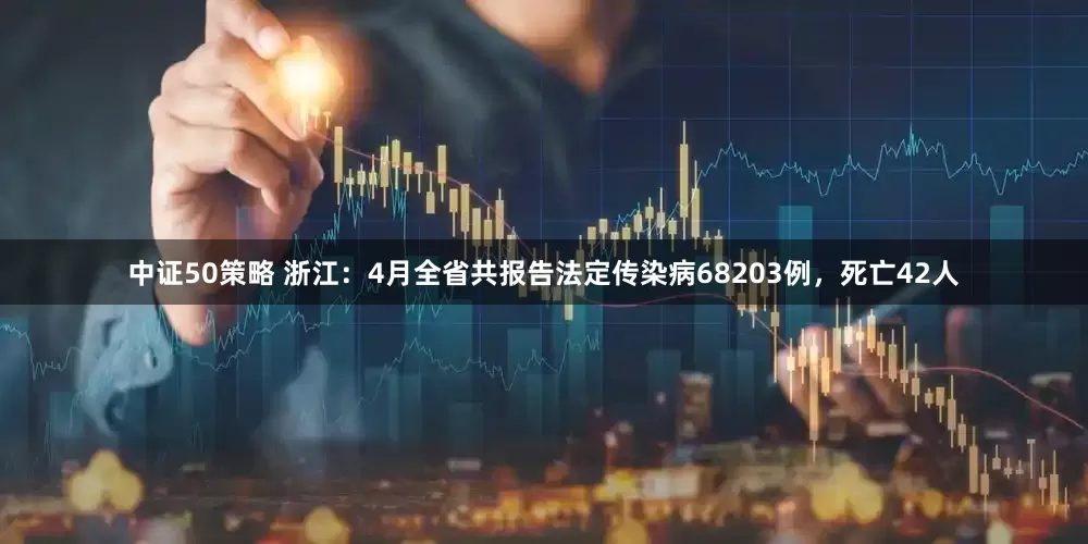 中证50策略 浙江：4月全省共报告法定传染病68203例，死亡42人
