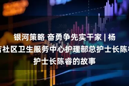 银河策略 奋勇争先实干家 | 杨浦区延吉社区卫生服务中心护理部总护士长陈睿的故事