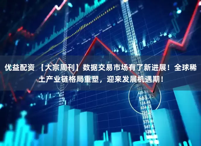 优益配资 【大宗周刊】数据交易市场有了新进展！全球稀土产业链格局重塑，迎来发展机遇期！