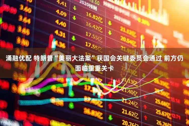 涌融优配 特朗普“美丽大法案”获国会关键委员会通过 前方仍面临重重关卡