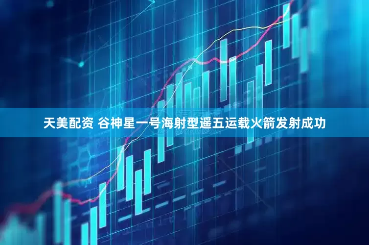 天美配资 谷神星一号海射型遥五运载火箭发射成功