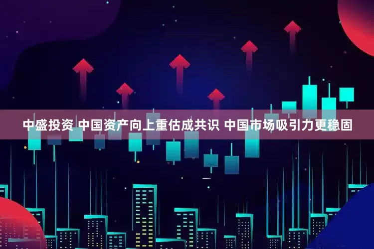 中盛投资 中国资产向上重估成共识 中国市场吸引力更稳固