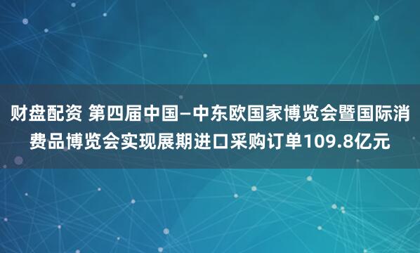 财盘配资 第四届中国—中东欧国家博览会暨国际消费品博览会实现展期进口采购订单109.8亿元