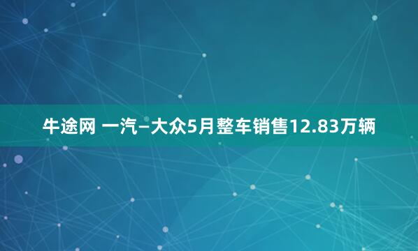 牛途网 一汽—大众5月整车销售12.83万辆