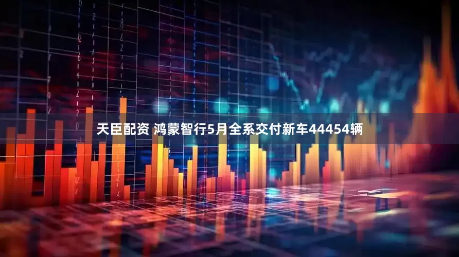 天臣配资 鸿蒙智行5月全系交付新车44454辆