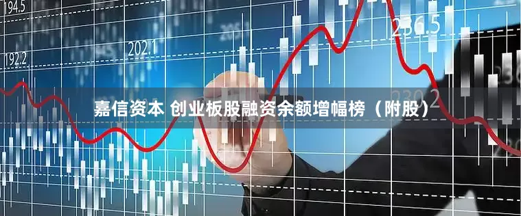 嘉信资本 创业板股融资余额增幅榜（附股）