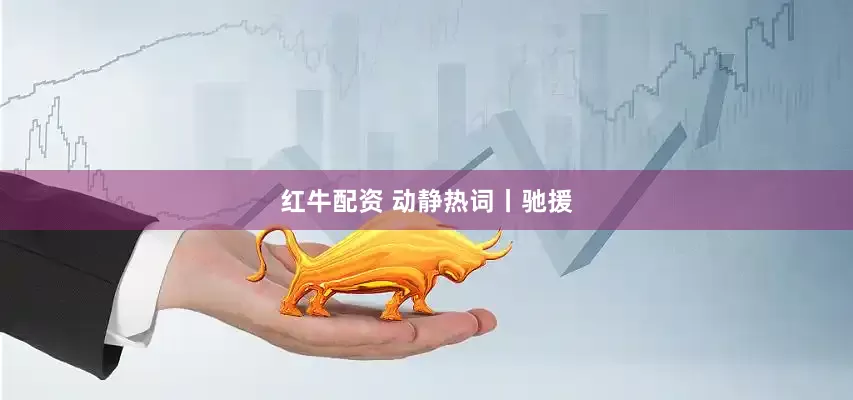 红牛配资 动静热词丨驰援