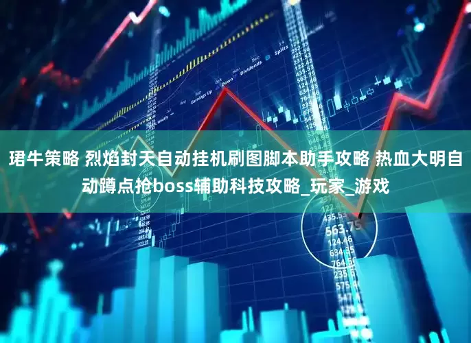珺牛策略 烈焰封天自动挂机刷图脚本助手攻略 热血大明自动蹲点抢boss辅助科技攻略_玩家_游戏