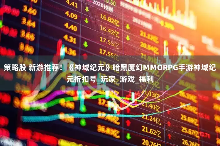 策略股 新游推荐！《神域纪元》暗黑魔幻MMORPG手游神域纪元折扣号_玩家_游戏_福利