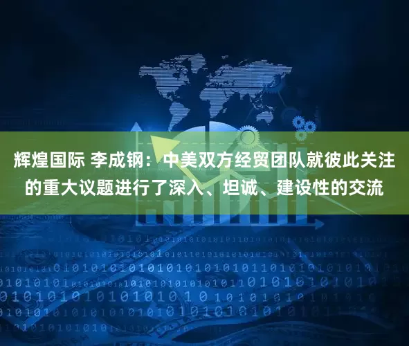 辉煌国际 李成钢：中美双方经贸团队就彼此关注的重大议题进行了深入、坦诚、建设性的交流