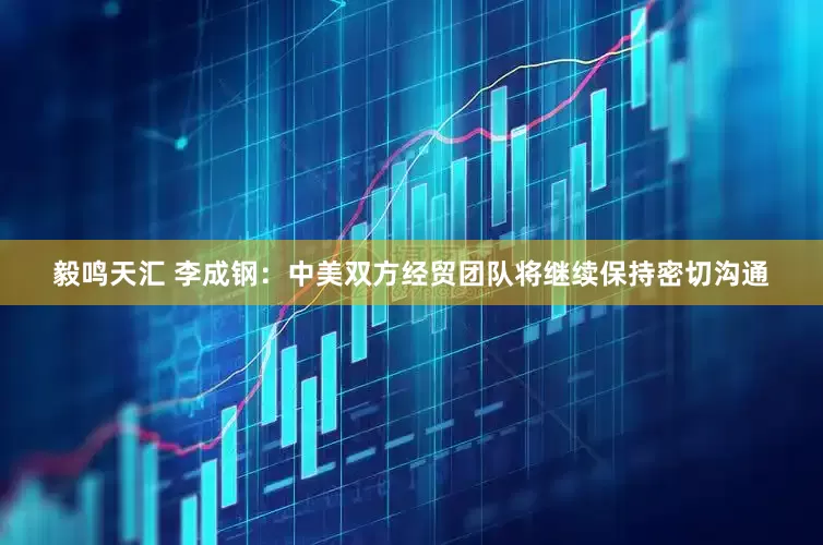 毅鸣天汇 李成钢：中美双方经贸团队将继续保持密切沟通