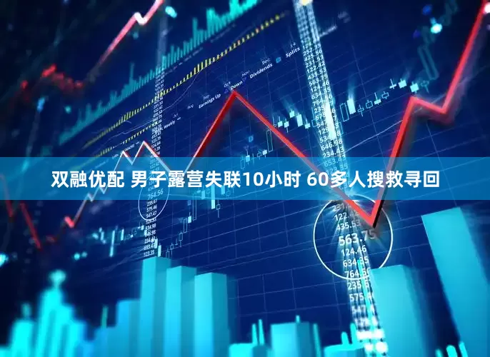 双融优配 男子露营失联10小时 60多人搜救寻回