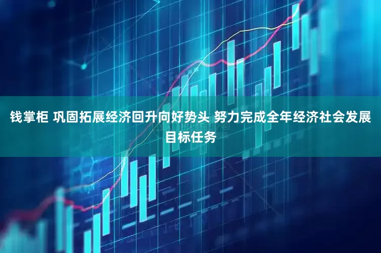 钱掌柜 巩固拓展经济回升向好势头 努力完成全年经济社会发展目标任务