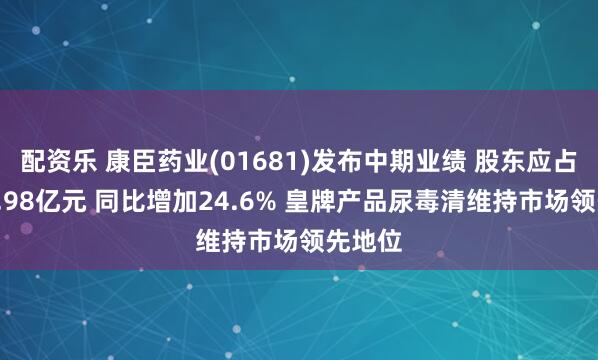 配资乐 康臣药业(01681)发布中期业绩 股东应占溢利4.98亿元 同比增加24.6% 皇牌产品尿毒清维持市场领先地位
