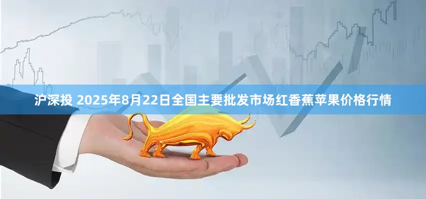 沪深投 2025年8月22日全国主要批发市场红香蕉苹果价格行情
