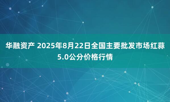 华融资产 2025年8月22日全国主要批发市场红蒜5.0公分价格行情