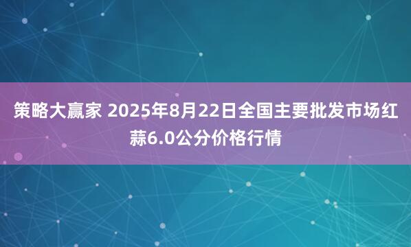 策略大赢家 2025年8月22日全国主要批发市场红蒜6.0公分价格行情