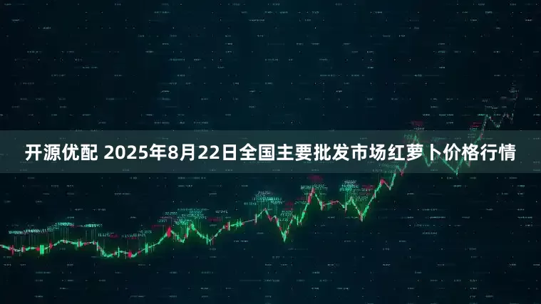 开源优配 2025年8月22日全国主要批发市场红萝卜价格行情