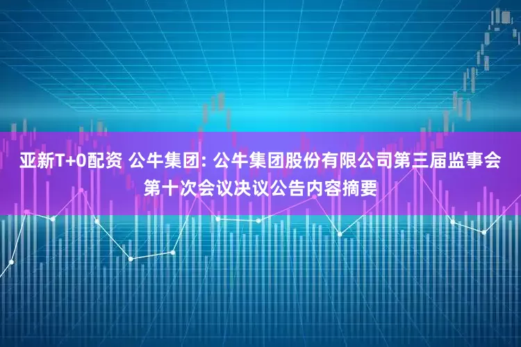 亚新T+0配资 公牛集团: 公牛集团股份有限公司第三届监事会第十次会议决议公告内容摘要