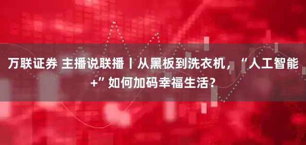 万联证券 主播说联播丨从黑板到洗衣机，“人工智能+”如何加码幸福生活？