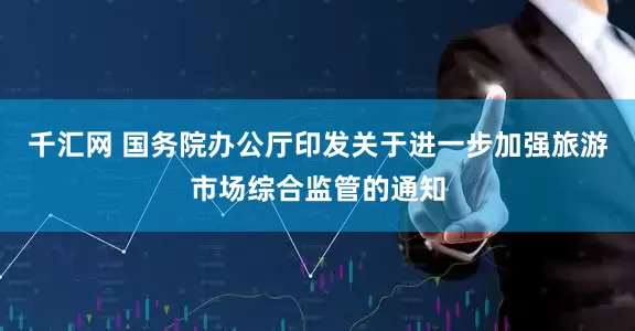 千汇网 国务院办公厅印发关于进一步加强旅游市场综合监管的通知