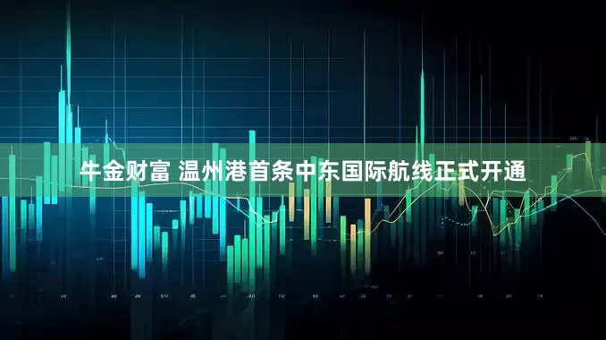 牛金财富 温州港首条中东国际航线正式开通