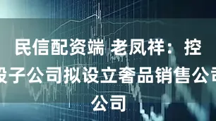 民信配资端 老凤祥：控股子公司拟设立奢品销售公司