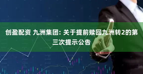 创盈配资 九洲集团: 关于提前赎回九洲转2的第三次提示公告