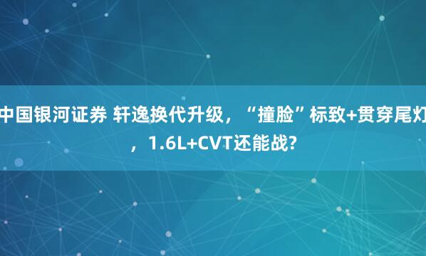 中国银河证券 轩逸换代升级，“撞脸”标致+贯穿尾灯，1.6L+CVT还能战?