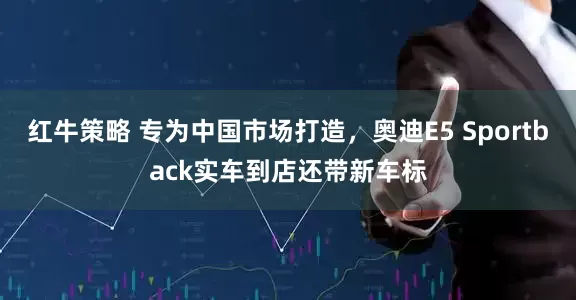 红牛策略 专为中国市场打造，奥迪E5 Sportback实车到店还带新车标