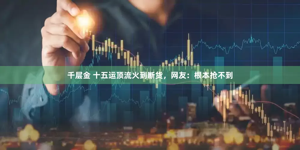 千层金 十五运顶流火到断货，网友：根本抢不到