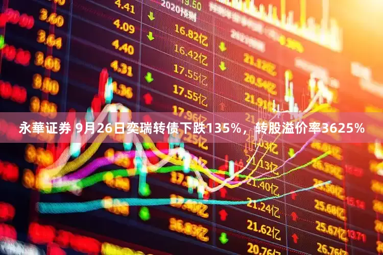 永華证券 9月26日奕瑞转债下跌135%，转股溢价率3625%