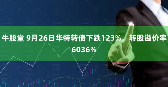 牛股堂 9月26日华特转债下跌123%，转股溢价率6036%